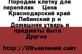 Породам клетку для перепёлак. › Цена ­ 5 000 - Краснодарский край, Лабинский р-н Домашняя утварь и предметы быта » Другое   